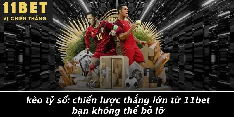 KÈO TỶ SỐ: CHIẾN LƯỢC THẮNG LỚN TỪ 11BET BẠN KHÔNG THỂ BỎ LỠ 8 KÈO TỶ SỐ: CHIẾN LƯỢC THẮNG LỚN TỪ 11BET BẠN KHÔNG THỂ BỎ LỠ