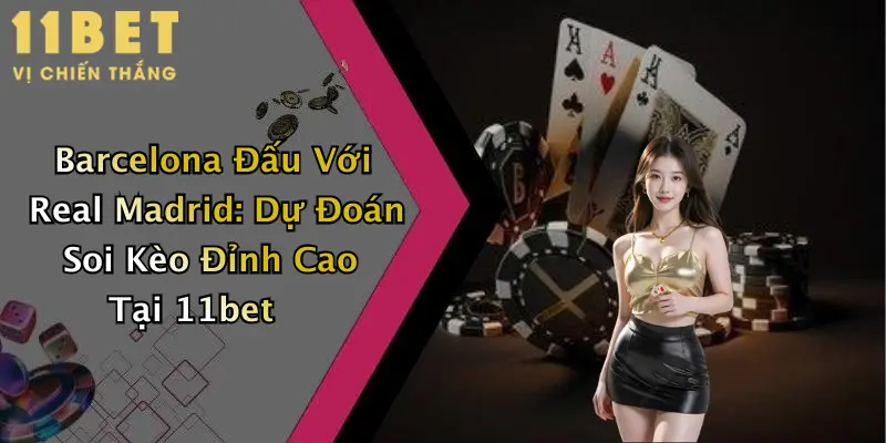 Barcelona Đấu Với Real Madrid: Dự Đoán Soi Kèo Đỉnh Cao Tại 11bet 1 Barcelona Đấu Với Real Madrid: Dự Đoán Soi Kèo Đỉnh Cao Tại 11bet