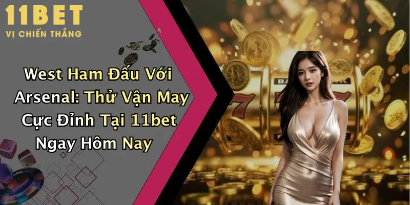 West Ham Đấu Với Arsenal: Thử Vận May Cực Đỉnh Tại 11bet Ngay Hôm Nay 2 West Ham Đấu Với Arsenal: Thử Vận May Cực Đỉnh Tại 11bet Ngay Hôm Nay